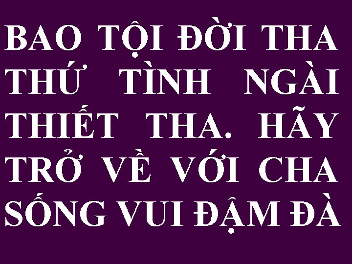 BAO TỘI ĐỜI THA THỨ TÌNH NGÀI THIẾT THA. HÃY TRỞ VỀ VỚI CHA