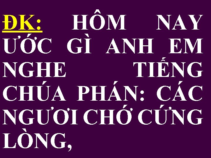 ĐK: HÔM NAY ƯỚC GÌ ANH EM NGHE TIẾNG CHÚA PHÁN: CÁC NGƯƠI CHỚ