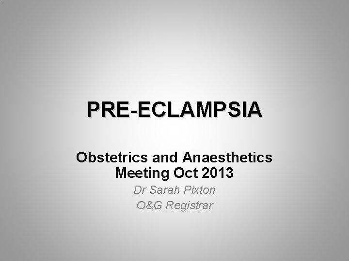 PRE-ECLAMPSIA Obstetrics and Anaesthetics Meeting Oct 2013 Dr Sarah Pixton O&G Registrar 