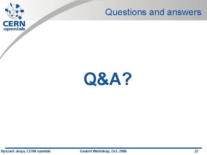 Questions and answers Q&A? Ryszard Jurga, CERN openlab Geant 4 Workshop, Oct. 2006 32