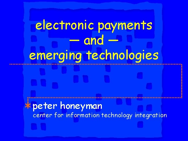 electronic payments — and — emerging technologies peter honeyman center for information technology integration