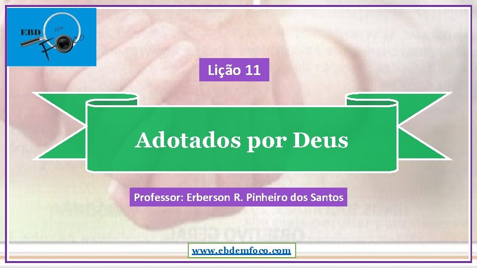 Lição 11 Adotados por Deus Professor: Erberson R. Pinheiro dos Santos www. ebdemfoco. com