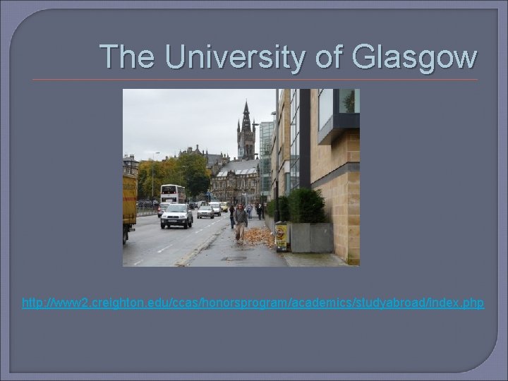 The University of Glasgow http: //www 2. creighton. edu/ccas/honorsprogram/academics/studyabroad/index. php 