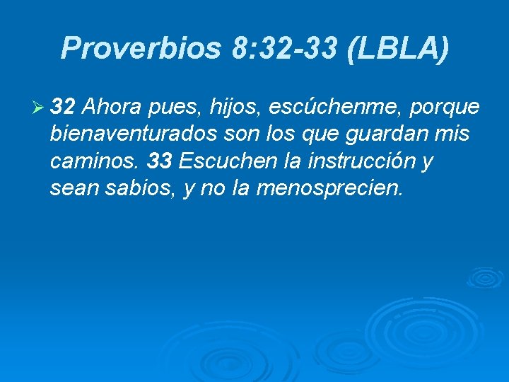 Proverbios 8: 32 -33 (LBLA) Ø 32 Ahora pues, hijos, escúchenme, porque bienaventurados son