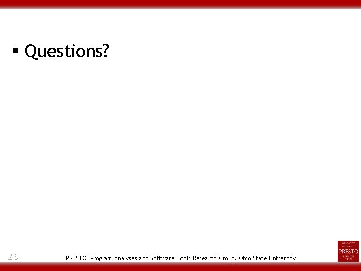 § Questions? 26 PRESTO: Program Analyses and Software Tools Research Group, Ohio State University