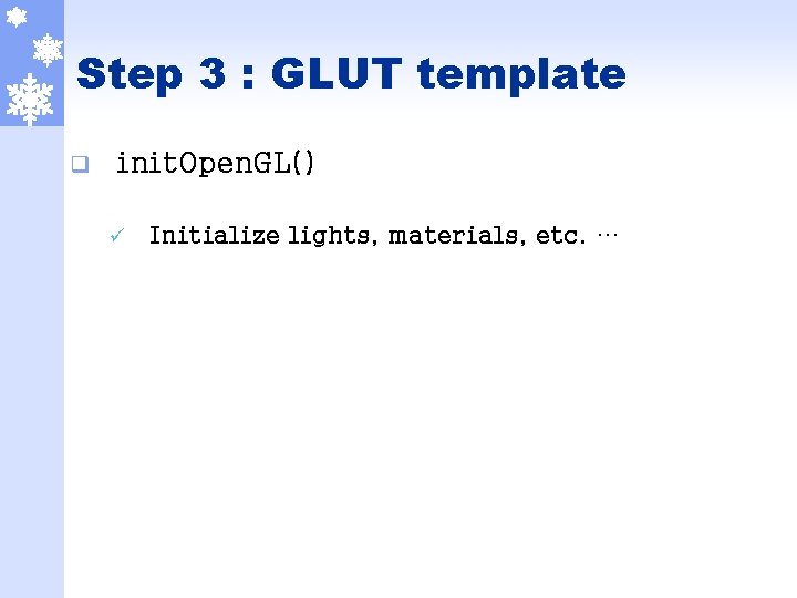 Step 3 : GLUT template q init. Open. GL() ü Initialize lights, materials, etc.