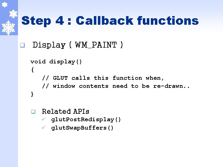 Step 4 : Callback functions q Display ( WM_PAINT ) void display() { //