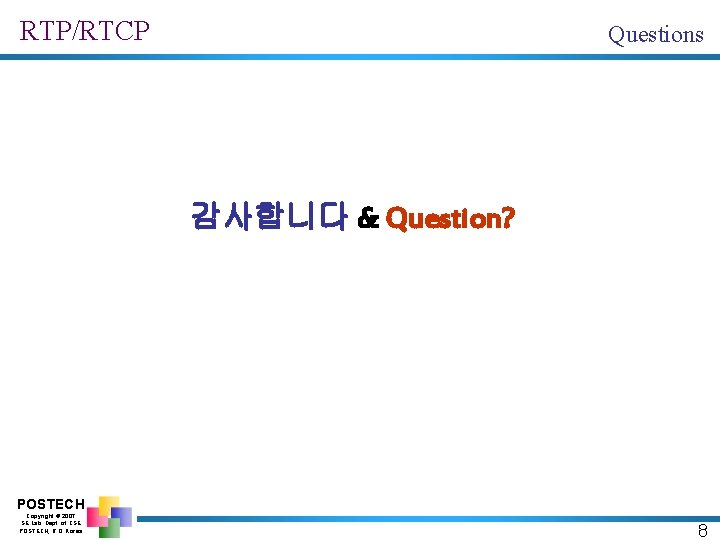 RTP/RTCP Questions 감사합니다 & Question? POSTECH Copyright © 2007 SE Lab. Dept. of CSE