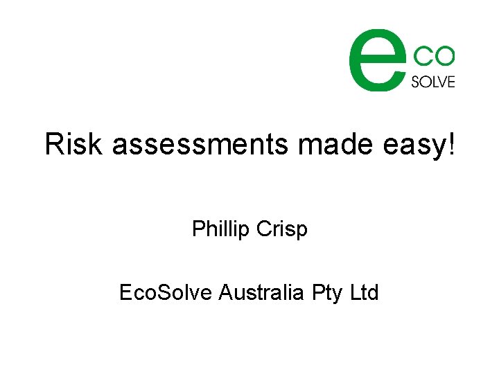 Risk assessments made easy! Phillip Crisp Eco. Solve Australia Pty Ltd 