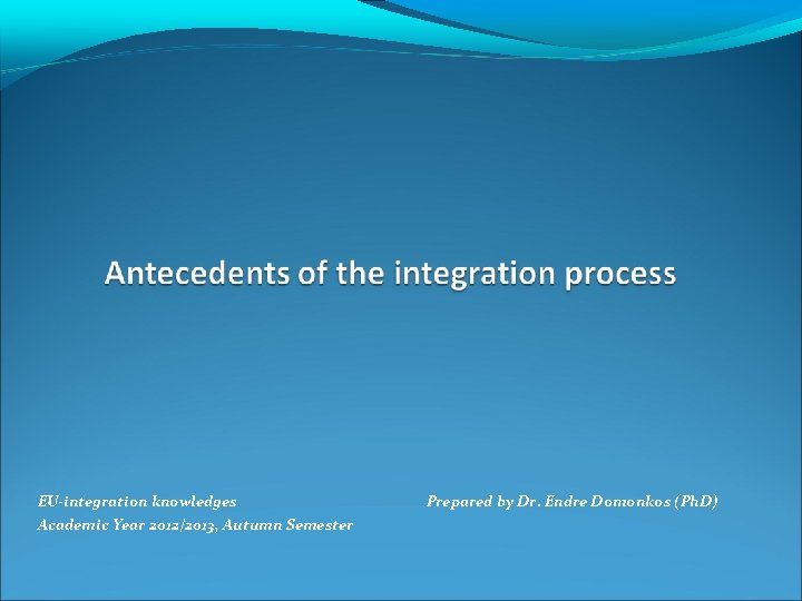 EU-integration knowledges Academic Year 2012/2013, Autumn Semester Prepared by Dr. Endre Domonkos (Ph. D)