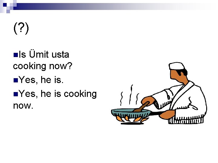 (? ) n. Is Ümit usta cooking now? n. Yes, he is cooking now.