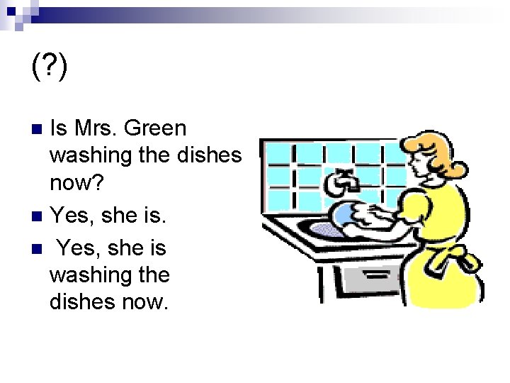 (? ) Is Mrs. Green washing the dishes now? n Yes, she is washing