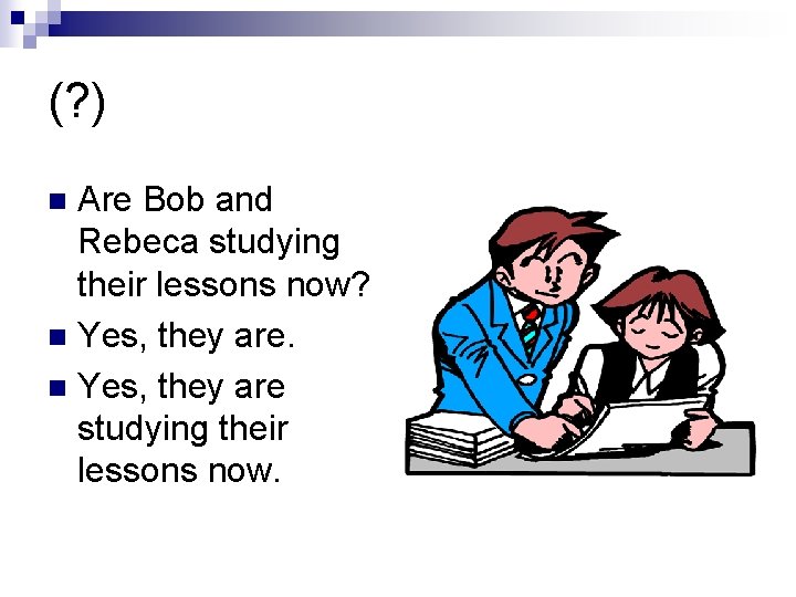 (? ) Are Bob and Rebeca studying their lessons now? n Yes, they are