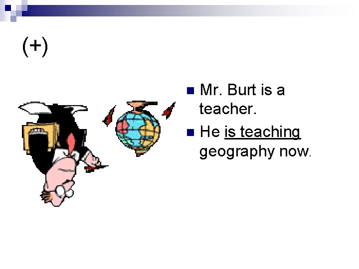 (+) Mr. Burt is a teacher. n He is teaching geography now. n 
