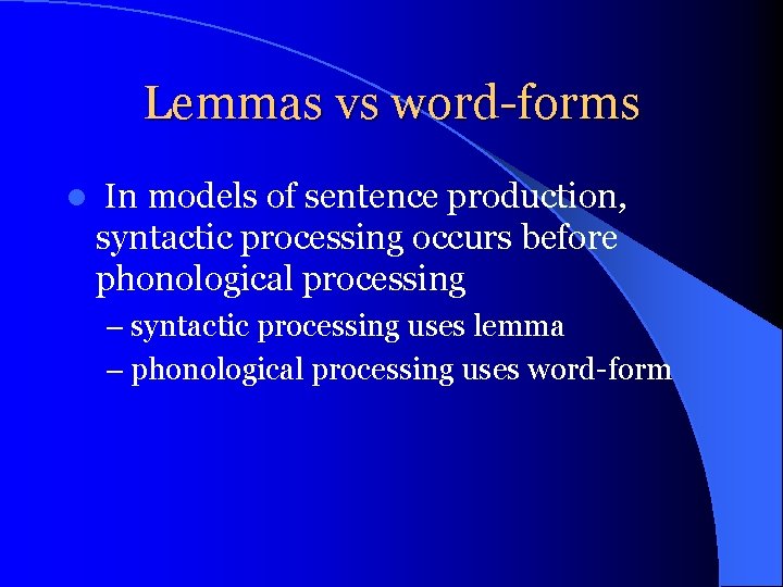 Lemmas vs word-forms l In models of sentence production, syntactic processing occurs before phonological