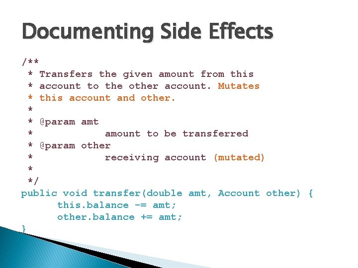 Documenting Side Effects /** * Transfers the given amount from this * account to