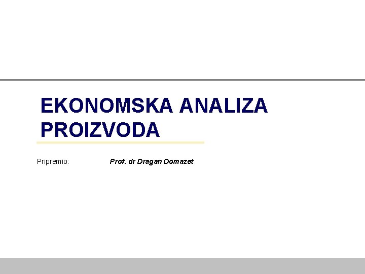 EKONOMSKA ANALIZA PROIZVODA Pripremio: Prof. dr Dragan Domazet 