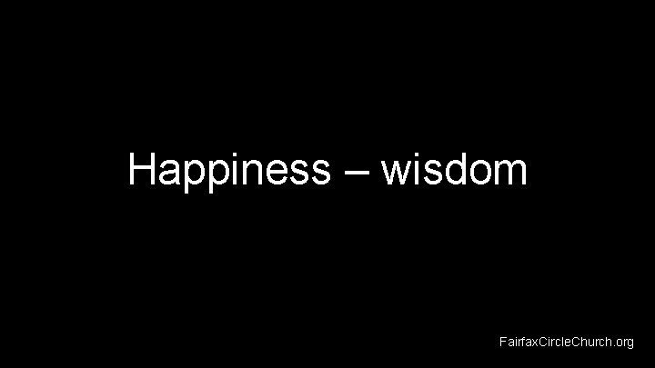 Happiness – wisdom Fairfax. Circle. Church. org 
