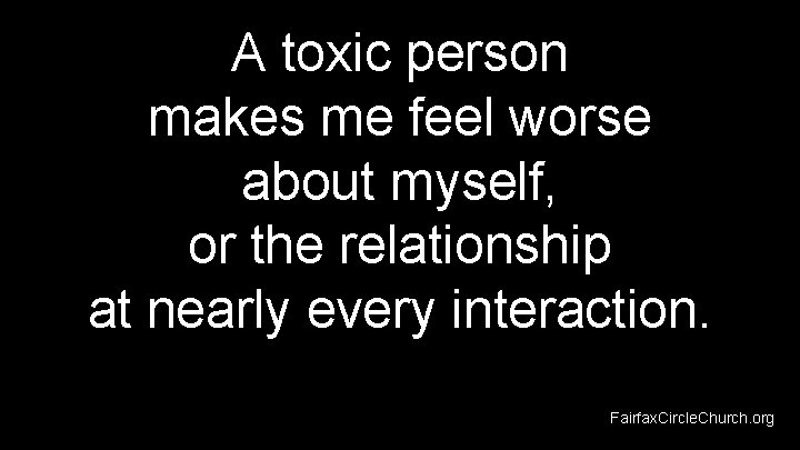 A toxic person makes me feel worse about myself, or the relationship at nearly