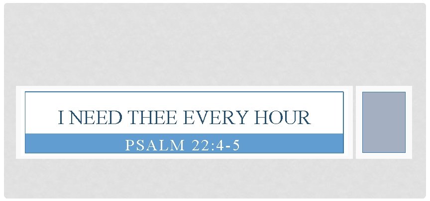 I NEED THEE EVERY HOUR PSALM 22: 4 -5 