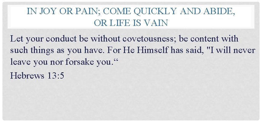 IN JOY OR PAIN; COME QUICKLY AND ABIDE, OR LIFE IS VAIN Let your