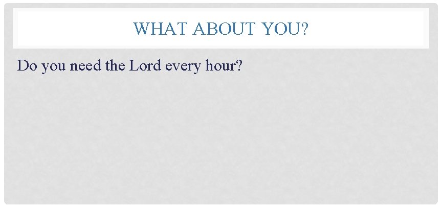 WHAT ABOUT YOU? Do you need the Lord every hour? 