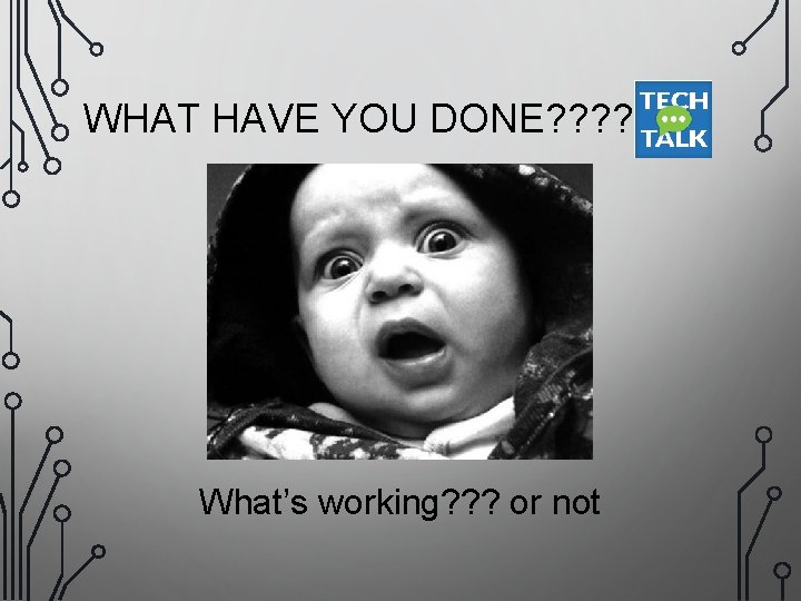 WHAT HAVE YOU DONE? ? ? What’s working? ? ? or not 