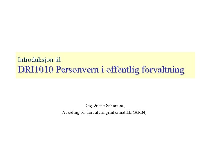 Introduksjon til DRI 1010 Personvern i offentlig forvaltning Dag Wiese Schartum, Avdeling forvaltningsinformatikk (AFIN)