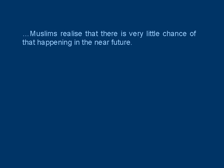 …Muslims realise that there is very little chance of that happening in the near