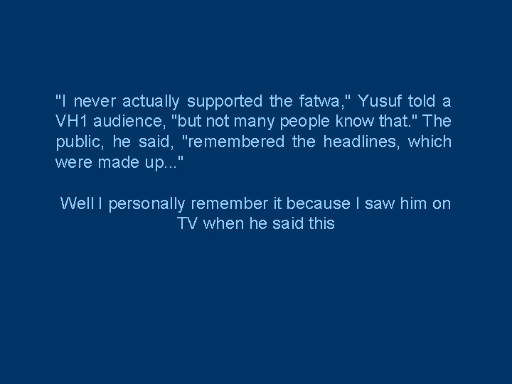 "I never actually supported the fatwa, " Yusuf told a VH 1 audience, "but