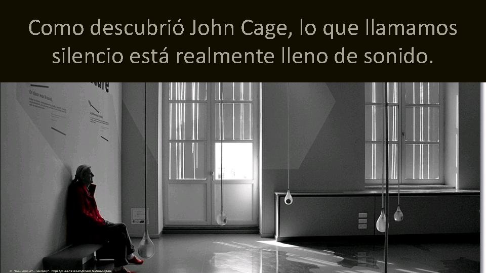 Como descubrió John Cage, lo que llamamos silencio está realmente lleno de sonido. cc: