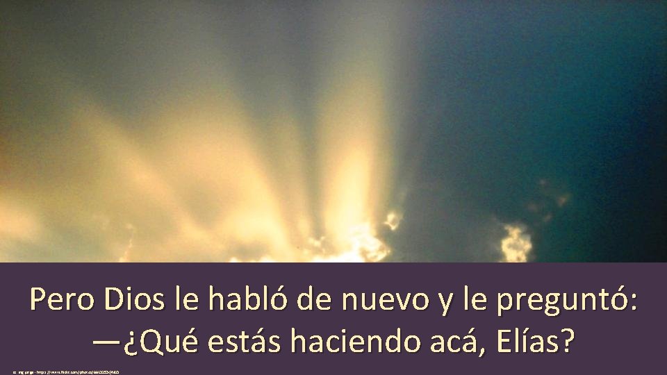 Pero Dios le habló de nuevo y le preguntó: —¿Qué estás haciendo acá, Elías?