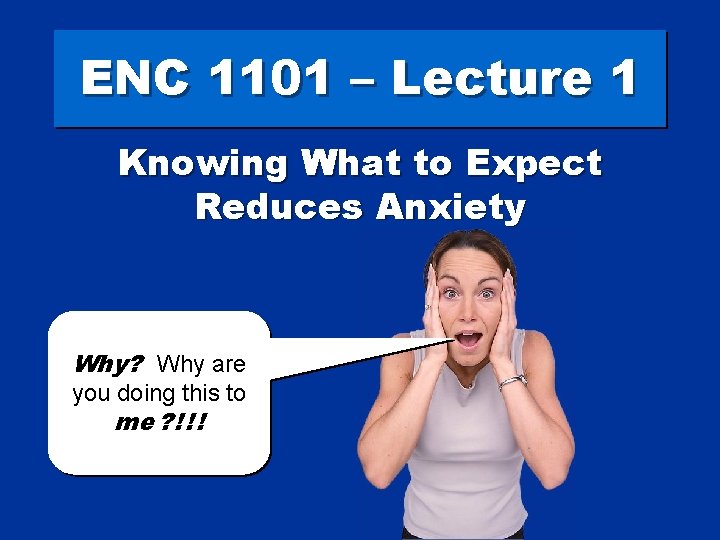 ENC 1101 – Lecture 1 Knowing What to Expect Reduces Anxiety Why? Why are