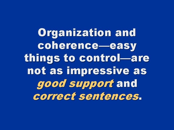 Organization and coherence—easy things to control—are not as impressive as good support and correct