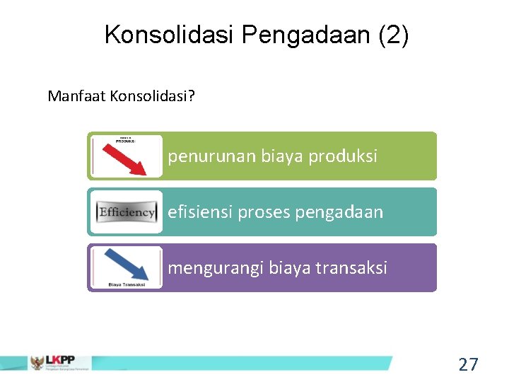 Konsolidasi Pengadaan (2) Manfaat Konsolidasi? penurunan biaya produksi efisiensi proses pengadaan mengurangi biaya transaksi