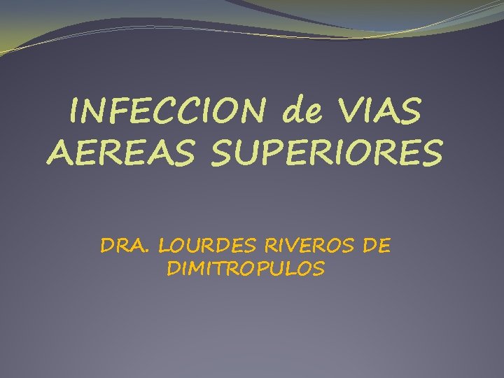 INFECCION de VIAS AEREAS SUPERIORES DRA. LOURDES RIVEROS DE DIMITROPULOS 