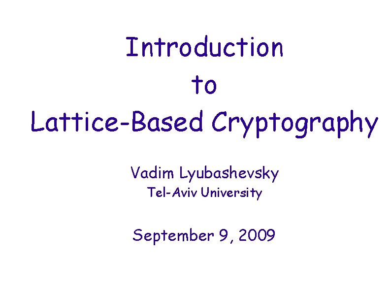 Introduction to Lattice-Based Cryptography Vadim Lyubashevsky Tel-Aviv University September 9, 2009 