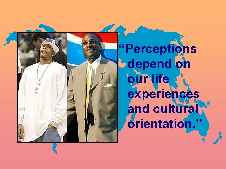 “Perceptions depend on our life experiences and cultural orientation. ” 