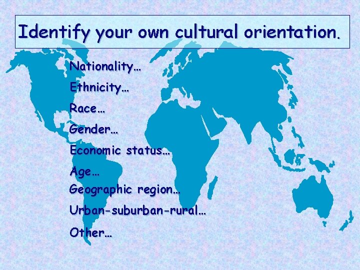 Identify your own cultural orientation. Nationality… Ethnicity… Race… Gender… Economic status… Age… Geographic region…