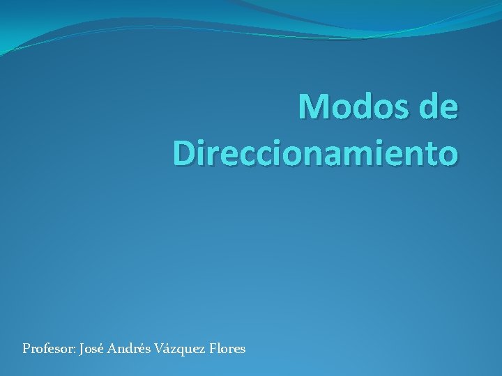 Modos de Direccionamiento Profesor: José Andrés Vázquez Flores 