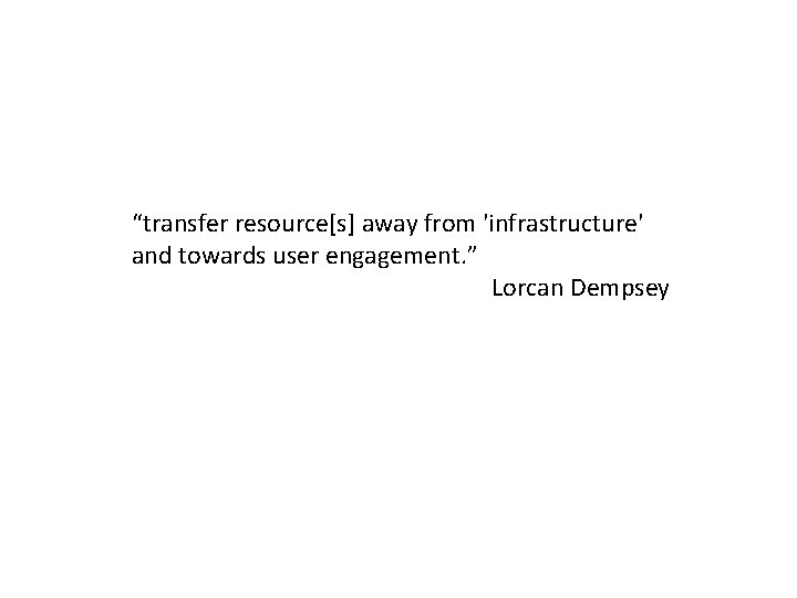 “transfer resource[s] away from 'infrastructure' and towards user engagement. ” Lorcan Dempsey 