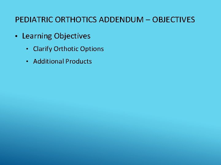 PEDIATRIC ORTHOTICS ADDENDUM – OBJECTIVES • Learning Objectives • Clarify Orthotic Options • Additional