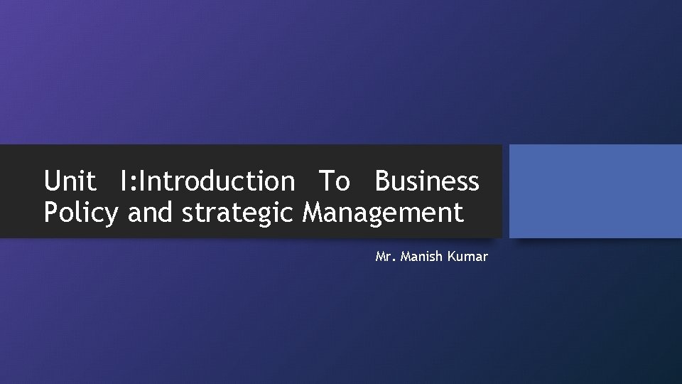 Unit I: Introduction To Business Policy and strategic Management Mr. Manish Kumar 