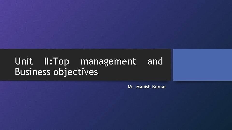 Unit II: Top management Business objectives and Mr. Manish Kumar 