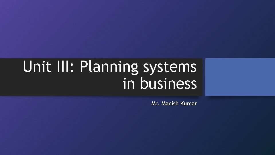 Unit III: Planning systems in business Mr. Manish Kumar 