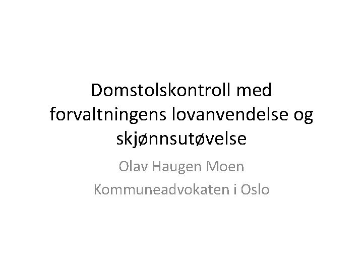 Domstolskontroll med forvaltningens lovanvendelse og skjønnsutøvelse Olav Haugen Moen Kommuneadvokaten i Oslo 