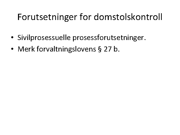 Forutsetninger for domstolskontroll • Sivilprosessuelle prosessforutsetninger. • Merk forvaltningslovens § 27 b. 