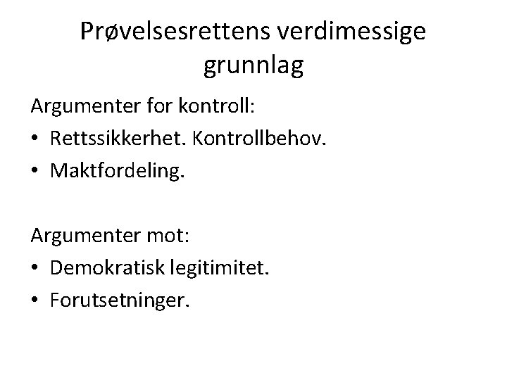 Prøvelsesrettens verdimessige grunnlag Argumenter for kontroll: • Rettssikkerhet. Kontrollbehov. • Maktfordeling. Argumenter mot: •