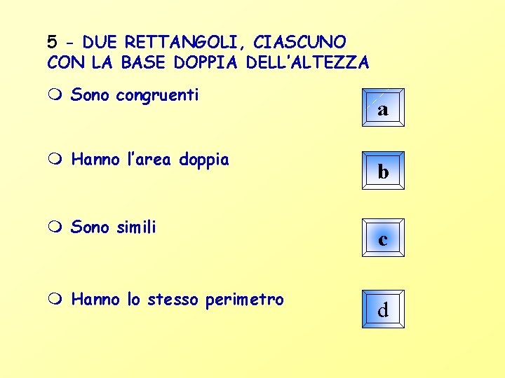 5 - DUE RETTANGOLI, CIASCUNO CON LA BASE DOPPIA DELL’ALTEZZA Sono congruenti Hanno l’area