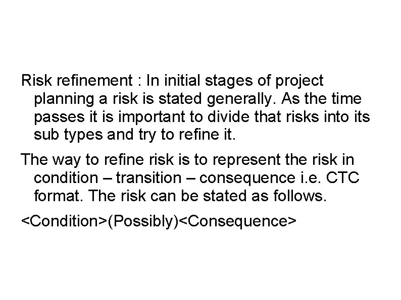 Risk refinement : In initial stages of project planning a risk is stated generally.